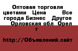 Оптовая торговля цветами › Цена ­ 25 - Все города Бизнес » Другое   . Орловская обл.,Орел г.